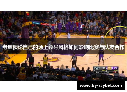 老詹谈论自己的场上领导风格如何影响比赛与队友合作
