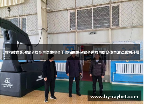 节前体育场所安全检查与隐患排查工作指南确保安全运营与群众体育活动顺利开展