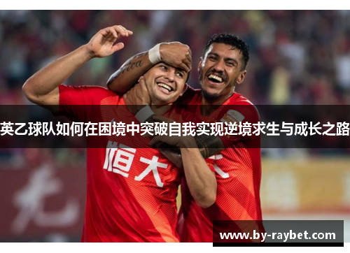 英乙球队如何在困境中突破自我实现逆境求生与成长之路 英乙球队如何在困境中突破自我实现逆境求生与成长之路