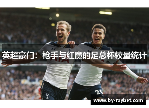 英超豪门：枪手与红魔的足总杯较量统计