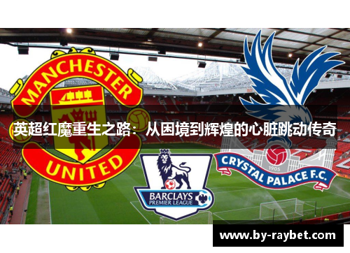 英超红魔重生之路：从困境到辉煌的心脏跳动传奇