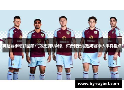 英超赛季精彩回顾:顶级球队争锋、传奇球员崛起与赛季大事件盘点 英超赛季精彩回顾:顶级球队争锋、传奇球员崛起与赛季大事件盘点