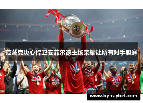 范戴克决心捍卫安菲尔德主场荣耀让所有对手胆寒