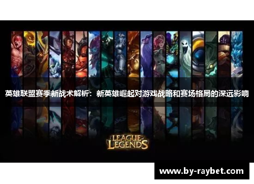英雄联盟赛季新战术解析:新英雄崛起对游戏战略和赛场格局的深远影响 英雄联盟赛季新战术解析:新英雄崛起对游戏战略和赛场格局的深远影响