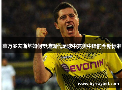 莱万多夫斯基如何塑造现代足球中完美中锋的全新标准 莱万多夫斯基如何塑造现代足球中完美中锋的全新标准