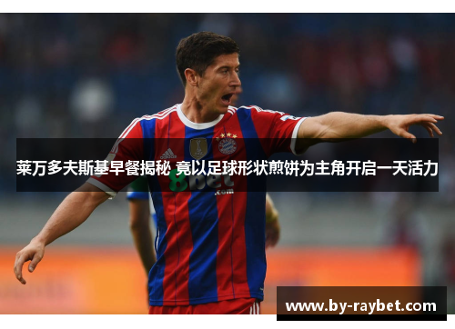 莱万多夫斯基早餐揭秘 竟以足球形状煎饼为主角开启一天活力