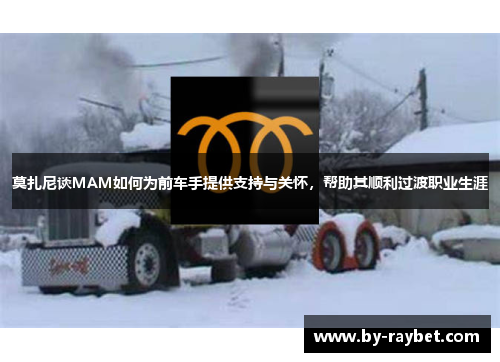 莫扎尼谈MAM如何为前车手提供支持与关怀,帮助其顺利过渡职业生涯 莫扎尼谈MAM如何为前车手提供支持与关怀,帮助其顺利过渡职业生涯