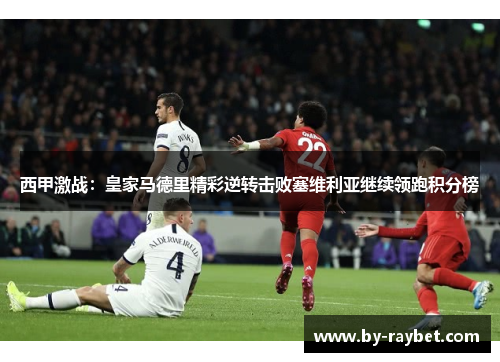 西甲激战:皇家马德里精彩逆转击败塞维利亚继续领跑积分榜 西甲激战:皇家马德里精彩逆转击败塞维利亚继续领跑积分榜