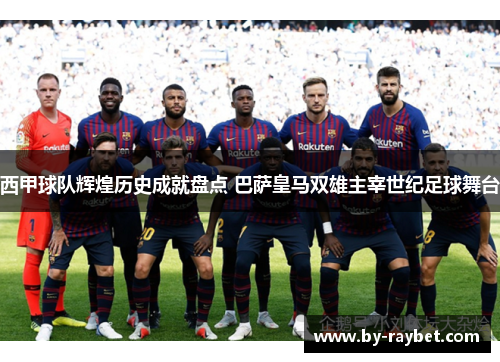 西甲球队辉煌历史成就盘点 巴萨皇马双雄主宰世纪足球舞台 西甲球队辉煌历史成就盘点 巴萨皇马双雄主宰世纪足球舞台