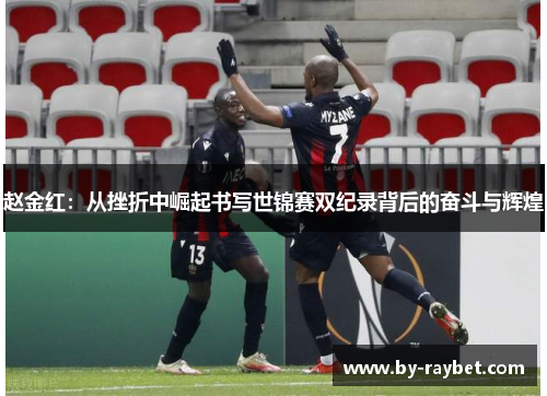 赵金红:从挫折中崛起书写世锦赛双纪录背后的奋斗与辉煌 赵金红:从挫折中崛起书写世锦赛双纪录背后的奋斗与辉煌