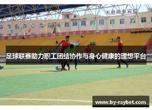 足球联赛助力职工团结协作与身心健康的理想平台 足球联赛助力职工团结协作与身心健康的理想平台