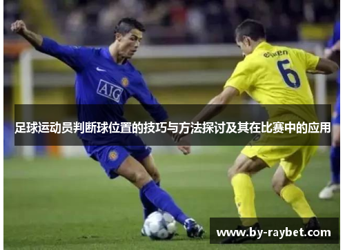 足球运动员判断球位置的技巧与方法探讨及其在比赛中的应用 足球运动员判断球位置的技巧与方法探讨及其在比赛中的应用