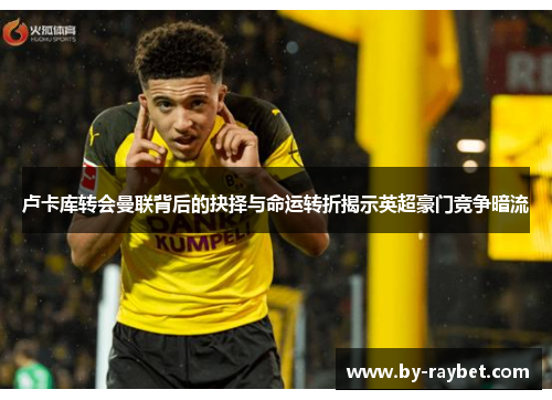 卢卡库转会曼联背后的抉择与命运转折揭示英超豪门竞争暗流 卢卡库转会曼联背后的抉择与命运转折揭示英超豪门竞争暗流