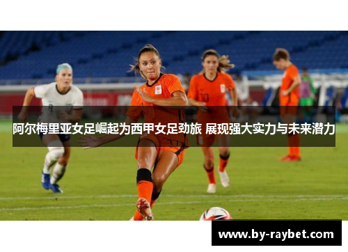 阿尔梅里亚女足崛起为西甲女足劲旅 展现强大实力与未来潜力