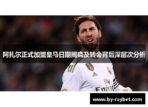 阿扎尔正式加盟皇马日期揭晓及转会背后深层次分析