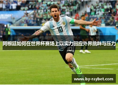 阿根廷如何在世界杯赛场上以实力回应外界挑衅与压力 阿根廷如何在世界杯赛场上以实力回应外界挑衅与压力
