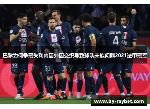巴黎为何争冠失利内因外因交织导致球队未能问鼎2021法甲冠军 巴黎为何争冠失利内因外因交织导致球队未能问鼎2021法甲冠军