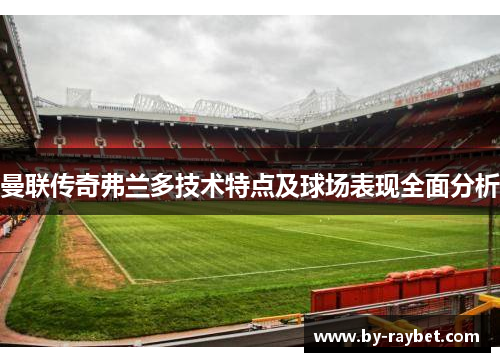 曼联传奇弗兰多技术特点及球场表现全面分析