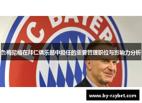 鲁梅尼格在拜仁俱乐部中担任的重要管理职位与影响力分析 鲁梅尼格在拜仁俱乐部中担任的重要管理职位与影响力分析