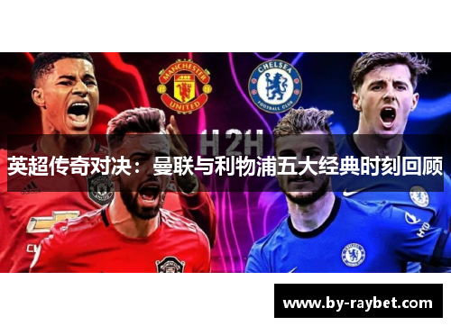 英超传奇对决:曼联与利物浦五大经典时刻回顾 英超传奇对决:曼联与利物浦五大经典时刻回顾