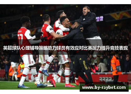 英超球队心理辅导策略助力球员有效应对比赛压力提升竞技表现 英超球队心理辅导策略助力球员有效应对比赛压力提升竞技表现