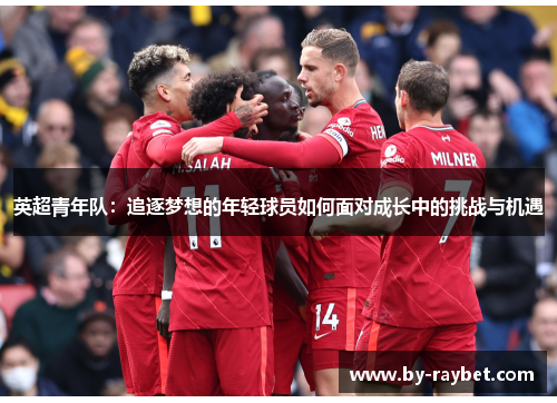 英超青年队:追逐梦想的年轻球员如何面对成长中的挑战与机遇 英超青年队:追逐梦想的年轻球员如何面对成长中的挑战与机遇