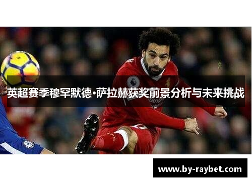 英超赛季穆罕默德·萨拉赫获奖前景分析与未来挑战 英超赛季穆罕默德·萨拉赫获奖前景分析与未来挑战