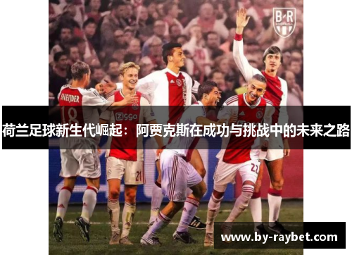 荷兰足球新生代崛起：阿贾克斯在成功与挑战中的未来之路