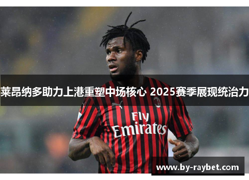 莱昂纳多助力上港重塑中场核心 2025赛季展现统治力