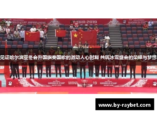 见证哈尔滨亚冬会升国旗奏国歌的激动人心时刻 共筑冰雪盛会的荣耀与梦想