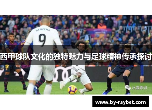 西甲球队文化的独特魅力与足球精神传承探讨