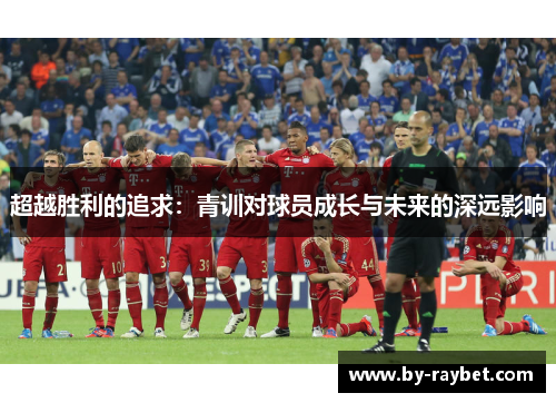 超越胜利的追求：青训对球员成长与未来的深远影响
