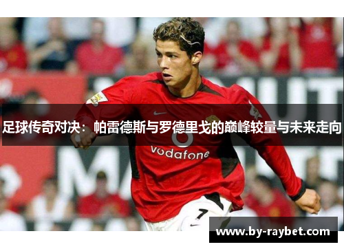 足球传奇对决:帕雷德斯与罗德里戈的巅峰较量与未来走向 足球传奇对决:帕雷德斯与罗德里戈的巅峰较量与未来走向