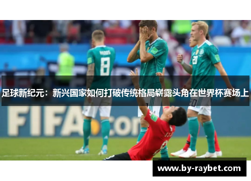 足球新纪元：新兴国家如何打破传统格局崭露头角在世界杯赛场上