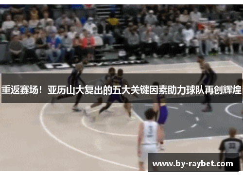 重返赛场!亚历山大复出的五大关键因素助力球队再创辉煌 重返赛场!亚历山大复出的五大关键因素助力球队再创辉煌