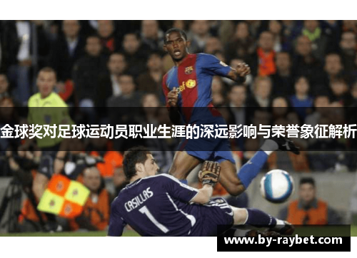 金球奖对足球运动员职业生涯的深远影响与荣誉象征解析 金球奖对足球运动员职业生涯的深远影响与荣誉象征解析