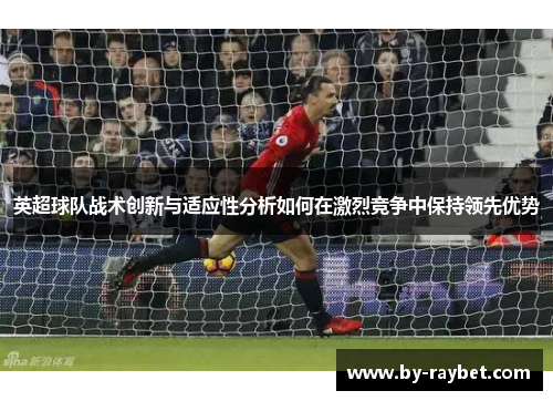 英超球队战术创新与适应性分析如何在激烈竞争中保持领先优势