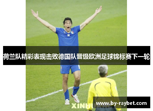 荷兰队精彩表现击败德国队晋级欧洲足球锦标赛下一轮 荷兰队精彩表现击败德国队晋级欧洲足球锦标赛下一轮