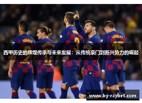 西甲历史的辉煌传承与未来发展：从传统豪门到新兴势力的崛起