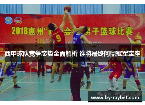 西甲球队竞争态势全面解析 谁将最终问鼎冠军宝座 西甲球队竞争态势全面解析 谁将最终问鼎冠军宝座