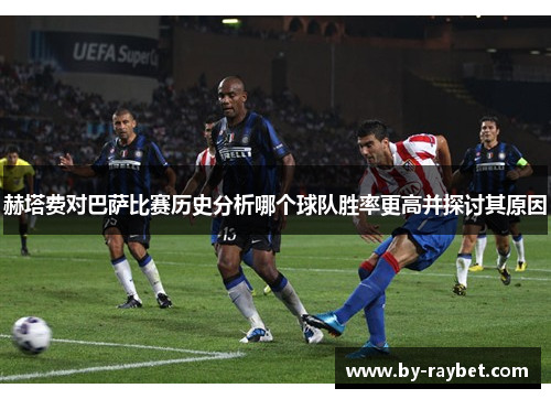 赫塔费对巴萨比赛历史分析哪个球队胜率更高并探讨其原因 赫塔费对巴萨比赛历史分析哪个球队胜率更高并探讨其原因