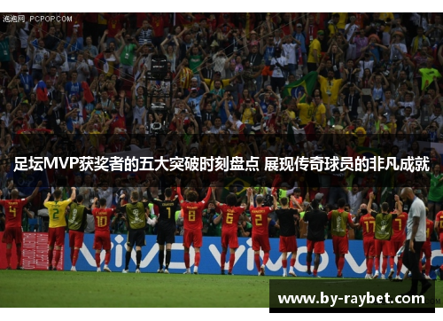足坛MVP获奖者的五大突破时刻盘点 展现传奇球员的非凡成就 足坛MVP获奖者的五大突破时刻盘点 展现传奇球员的非凡成就
