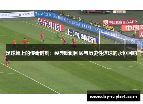 足球场上的传奇时刻:经典瞬间回顾与历史性进球的永恒回响 足球场上的传奇时刻:经典瞬间回顾与历史性进球的永恒回响