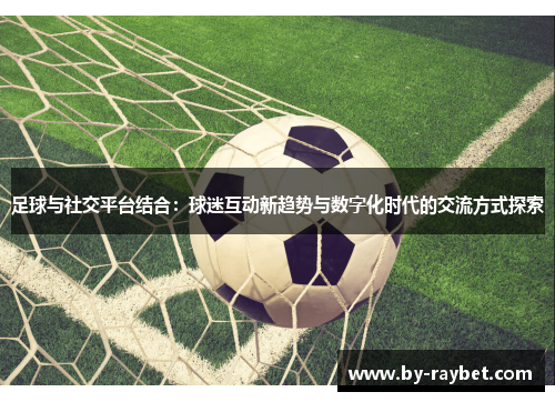 足球与社交平台结合:球迷互动新趋势与数字化时代的交流方式探索 足球与社交平台结合:球迷互动新趋势与数字化时代的交流方式探索
