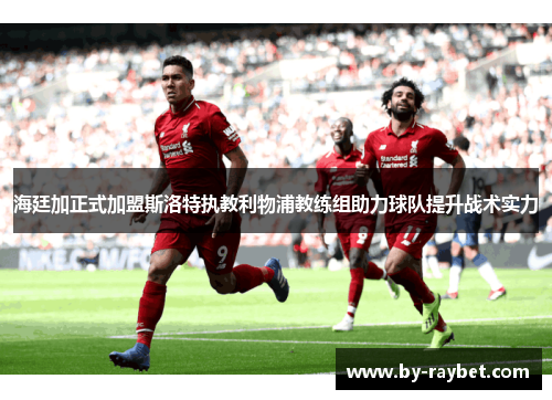 海廷加正式加盟斯洛特执教利物浦教练组助力球队提升战术实力