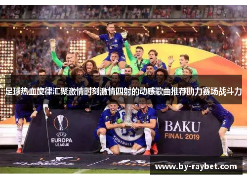足球热血旋律汇聚激情时刻激情四射的动感歌曲推荐助力赛场战斗力