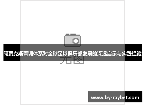 阿贾克斯青训体系对全球足球俱乐部发展的深远启示与实践经验 阿贾克斯青训体系对全球足球俱乐部发展的深远启示与实践经验