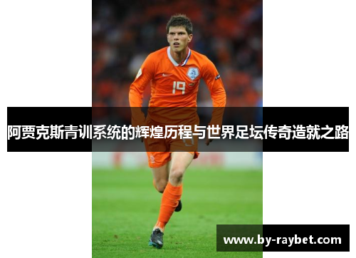 阿贾克斯青训系统的辉煌历程与世界足坛传奇造就之路 阿贾克斯青训系统的辉煌历程与世界足坛传奇造就之路
