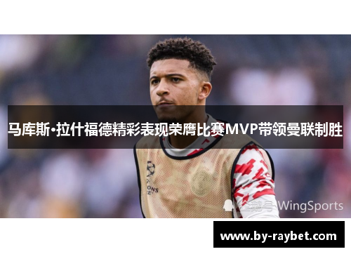 马库斯·拉什福德精彩表现荣膺比赛MVP带领曼联制胜 马库斯·拉什福德精彩表现荣膺比赛MVP带领曼联制胜
